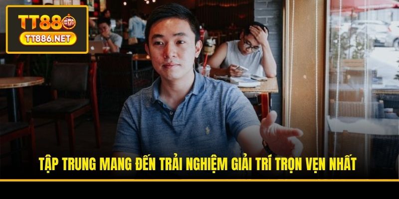 Tập trung mang đến trải nghiệm giải trí trọn vẹn nhất