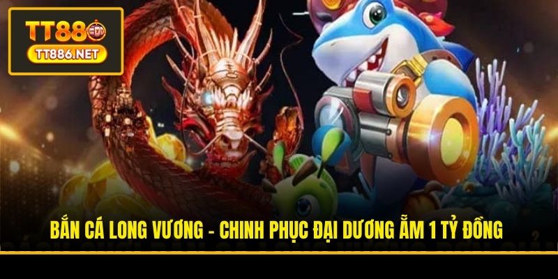 Bắn Cá Long Vương - Chinh Phục Đại Dương Ẵm 1 Tỷ Đồng
