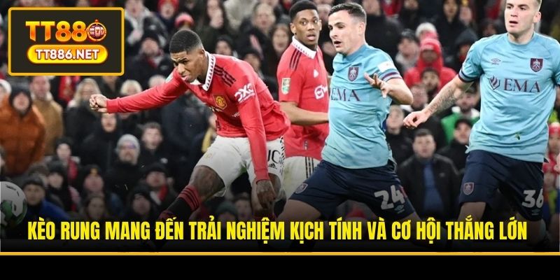 Kèo rung mang đến trải nghiệm kịch tính và cơ hội thắng lớn