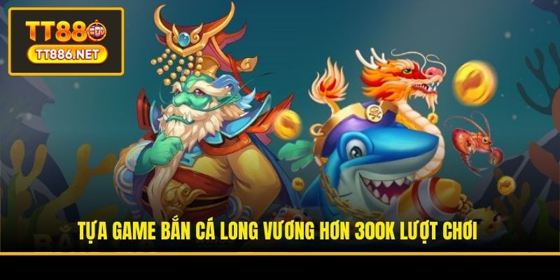 Tựa game Bắn cá Long Vương hơn 300k lượt chơi